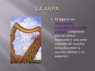 LA ARPAEl arpa es un instrumento cordófono de cuerda pulsada compuesto por un marco resonante y una serie variable de cuerdas tensadas entre la sección inferior y la superior. 