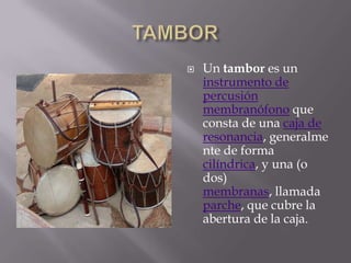TAMBORUn tambor es un instrumento de percusiónmembranófono que consta de una caja de resonancia, generalmente de forma cilíndrica, y una (o dos) membranas, llamada parche, que cubre la abertura de la caja.