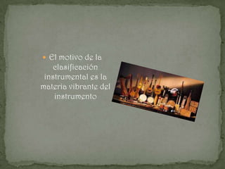  El motivo de la
    clasificación
 instrumental es la
materia vibrante del
    instrumento
 