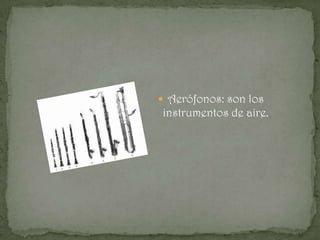  Aerófonos: son los
instrumentos de aire.
 