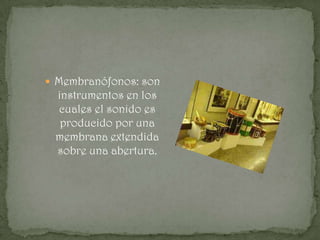  Membranófonos: son
 instrumentos en los
 cuales el sonido es
  producido por una
 membrana extendida
 sobre una abertura.
 