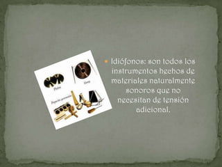  Idiófonos: son todos los
 instrumentos hechos de
 materiales naturalmente
     sonoros que no
   necesitan de tensión
        adicional.
 