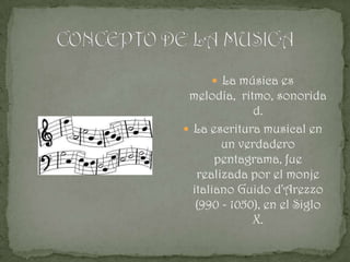  La música es
 melodía, ritmo, sonorida
              d.
 La escritura musical en
        un verdadero
       pentagrama, fue
   realizada por el monje
  italiano Guido d'Arezzo
   (990 - 1050), en el Siglo
              X.
 