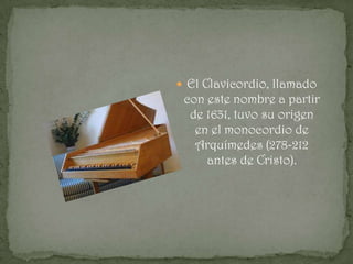  El Clavicordio, llamado
 con este nombre a partir
  de 1631, tuvo su origen
   en el monocordio de
   Arquímedes (278-212
     antes de Cristo).
 