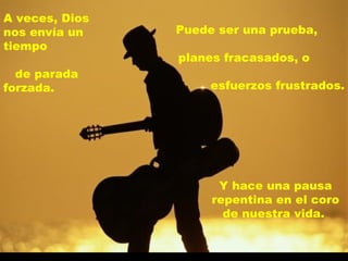 A veces, Dios nos envía un tiempo  de parada forzada. Y hace una pausa repentina en el coro de nuestra vida.  Puede ser una prueba,  planes fracasados, o  esfuerzos frustrados. 