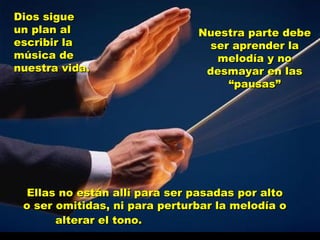 Dios sigue un plan al escribir la música de nuestra vida. Ellas no están allí para ser pasadas por alto o ser omitidas, ni para perturbar la melodía o alterar el tono.   Nuestra parte debe ser aprender la melodía y no desmayar en las “pausas” 