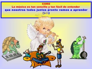 CORO
    La música es tan sencilla y tan fácil de entender
que nosotros todos juntos pronto vamos a aprender
                         (bis)
 