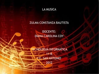 LA MUSICA



ZULMA CONSTANZA BAUTISTA

        DOCENTE:
   DIANA CAROLINA COY



TECNOLOGIA INFORMATICA
           11-B
    I.E. SAN ANTONIO
           2012
 
