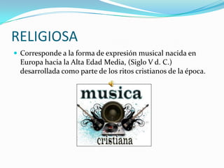 RELIGIOSA
 Corresponde a la forma de expresión musical nacida en
  Europa hacia la Alta Edad Media, (Siglo V d. C.)
  desarrollada como parte de los ritos cristianos de la época.
 