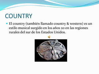 COUNTRY
 El country (también llamado country & western) es un
 estilo musical surgido en los años 20 en las regiones
 rurales del sur de los Estados Unidos.
 