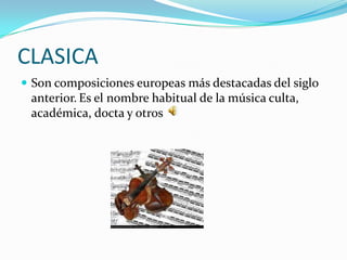 CLASICA
 Son composiciones europeas más destacadas del siglo
 anterior. Es el nombre habitual de la música culta,
 académica, docta y otros
 