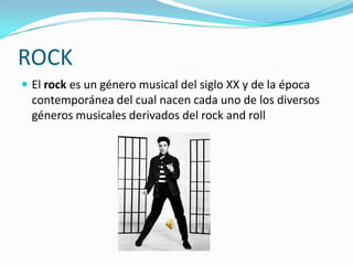 ROCK
 El rock es un género musical del siglo XX y de la época
  contemporánea del cual nacen cada uno de los diversos
  géneros musicales derivados del rock and roll
 