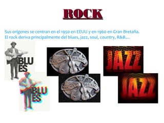 ROCKROCK
Sus orígenes se centran en el 1950 en EEUU y en 1960 en Gran Bretaña.
El rock deriva principalmente del blues, jazz, soul, country, R&B....
 