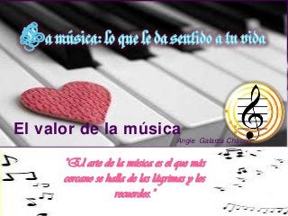 El valor de la música
“El arte de la música es el que más
cercano se halla de las lágrimas y los
recuerdos.”
Angie Galarza Chacón.
 
