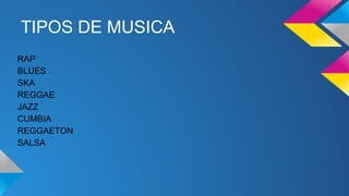 TIPOS DE MUSICA
RAP
BLUES
SKA
REGGAE
JAZZ
CUMBIA
REGGAETON
SALSA

 