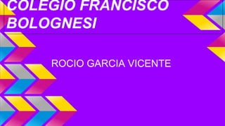 COLEGIO FRANCISCO
BOLOGNESI
ROCIO GARCIA VICENTE

 