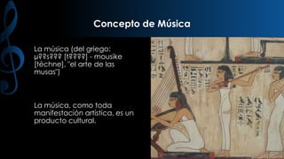 Concepto de Música
La música (del griego:
µ??s??? [t????] - mousike
[téchne], "el arte de las
musas")

La música, como toda
manifestación artística, es un
producto cultural.

 