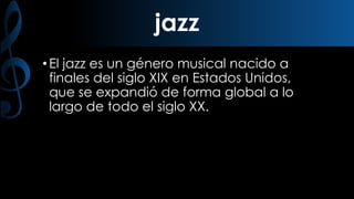 jazz
• El jazz es un género musical nacido a
finales del siglo XIX en Estados Unidos,
que se expandió de forma global a lo
largo de todo el siglo XX.

 