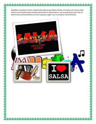 República mezclaron ritmos tradicionales latinos que dieron fondo a la música con varios estilo
salsa es la principal música tocada esencial de la música latina», de acuerdo precursora fue, el
dominicano Johnny Pacheco al crear la pauta a seguir con su empresa, Fania Records.

 