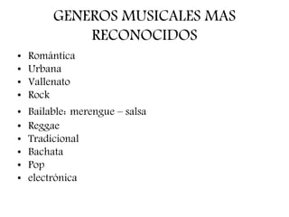 GENEROS MUSICALES MAS
RECONOCIDOS
• Romántica
• Urbana
• Vallenato
• Rock
• Bailable: merengue – salsa
• Reggae
• Tradicional
• Bachata
• Pop
• electrónica
 