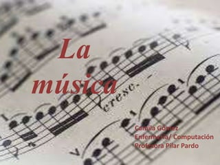 La
música
Camila Gómez
Enfermería/ Computación
Profesora Pilar Pardo
 