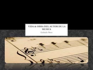 Gabriela Maza
VIDA & OBRA DEL AUTOR DE LA
MUSICA
 