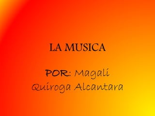 LA MUSICA
POR: Magali
Quiroga Alcantara
 