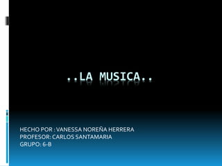 ..LA MUSICA..
HECHO POR :VANESSA NOREÑA HERRERA
PROFESOR: CARLOS SANTAMARIA
GRUPO: 6-B
 
