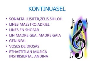 KONTINUASEL 
• SONALTA LUSIFER,ZEUS,SHILOH 
• LINES MAESTRO ADRIEL 
• LINES EN SHOFAR 
• LIN MADRE GEA ,MADRE GAIA 
• GENINFAL 
• VOSES DE DIOSAS 
• ETHASTITLAN MUSICA 
INSTRISIERTAL ANDINA 
 
