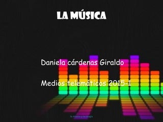 La música
Daniela cárdenas Giraldo
Medios telemáticos 2015-1
la música y su magia
 