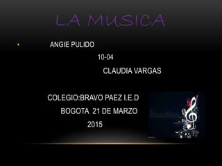 LA MUSICA
• ANGIE PULIDO
10-04
CLAUDIA VARGAS
COLEGIO:BRAVO PAEZ I.E.D
BOGOTA 21 DE MARZO
2015
 