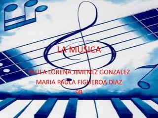 LA MUSICA
PAULA LORENA JIMENEZ GONZALEZ
MARIA PAULA FIGUEROA DIAZ
9B
 