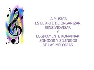 LA MUSICA
ES EL ARTE DE ORGANIZAR
SENSIVIDVISAR
Y
LOGIKAMENTE KOMVINAR
SONIDOS Y SILENSIOS
DE LAS MELODIAS
 