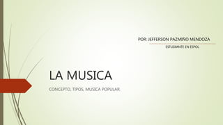 LA MUSICA
CONCEPTO, TIPOS, MUSICA POPULAR.
POR: JEFFERSON PAZMIÑO MENDOZA
ESTUDIANTE EN ESPOL
 