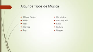 Algunos Tipos de Música
 Música Clásica
 Blues
 Jazz
 Hip Hop
 Rap
 Electrónica
 Rock and Roll
 Salsa
 Bachata
 Reggae
 