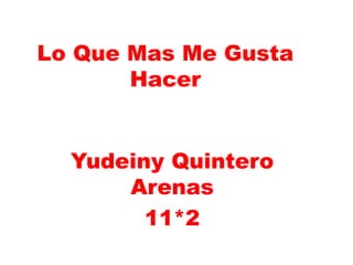 Lo Que Mas Me Gusta
Hacer
Yudeiny Quintero
Arenas
11*2
 