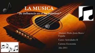 LA MUSICA
“Su influencia en el las personas”
Alumno: Pedro Jesús Bravo
España
Curso: Actividades II
Carrera: Economía
Año 2011
 