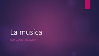 La musica
SARA MUÑOZ HERNANDEZ
 