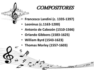 COMPOSITORES
• Francesco Landini (c. 1335-1397)
• Leoninus (c.1163-1200)
• Antonio de Cabezón (1510-1566)
• Orlando Gibbons (1583-1625)
• William Byrd (1543-1623)
• Thomas Morley (1557-1603)
 