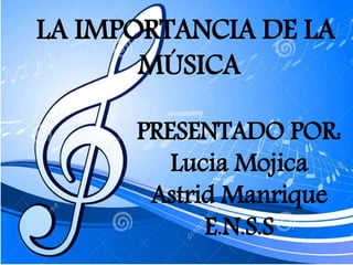 LA IMPORTANCIA DE LA
MÚSICA
PRESENTADO POR:
Lucia Mojica
Astrid Manrique
E.N.S.S
 