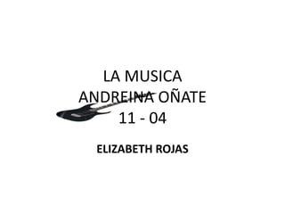 LA MUSICA
ANDREINA OÑATE
    11 - 04
 ELIZABETH ROJAS
 