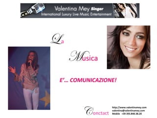 http://www.valentinamey.com
valentina@valentinamey.com
Mobile +39 393.840.38.20Conctact
E’… COMUNICAZIONE!
La
Musica
 