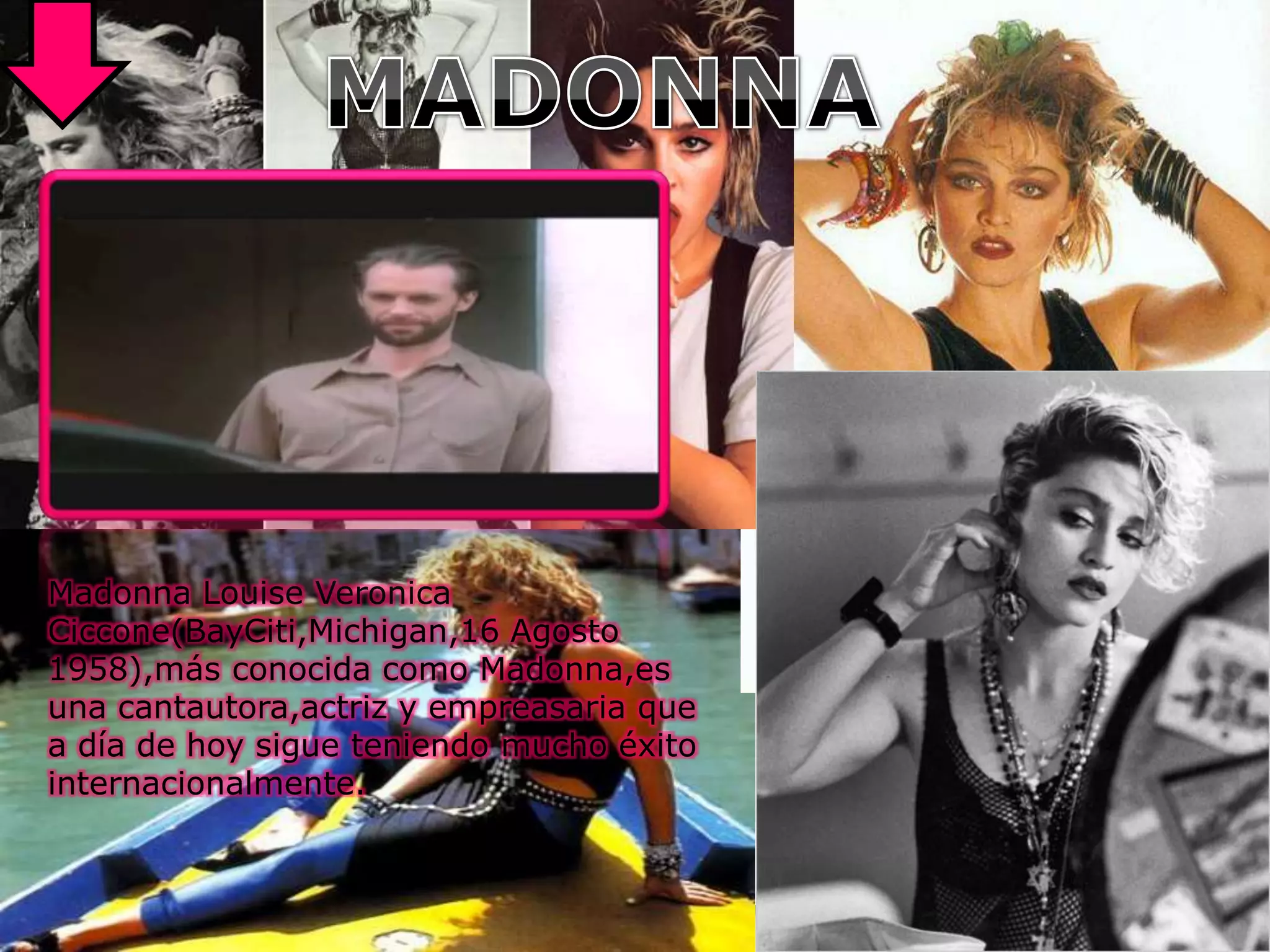 Madonna Louise Veronica
Ciccone(BayCiti,Michigan,16 Agosto
1958),más conocida como Madonna,es
una cantautora,actriz y empreasaria que
a día de hoy sigue teniendo mucho éxito
internacionalmente.