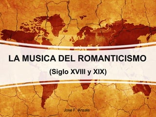 LA MUSICA DEL ROMANTICISMO
       (Siglo XVIII y XIX)




           Jose F. Arizala
 