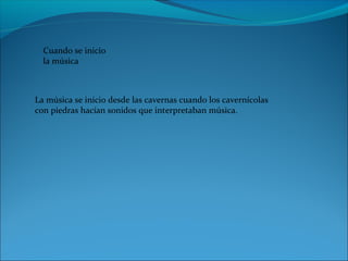Cuando se inicio
la música
La música se inicio desde las cavernas cuando los cavernícolas
con piedras hacían sonidos que interpretaban música.
 
