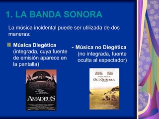 1. LA BANDA SONORA
La música incidental puede ser utilizada de dos
maneras:

 Música Diegética        - Música no Diegétic...