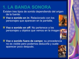 1. LA BANDA SONORA
Existen tres tipos de sonido dependiendo del origen
  de la fuente:
  Voz o sonido en in: Relacionado c...