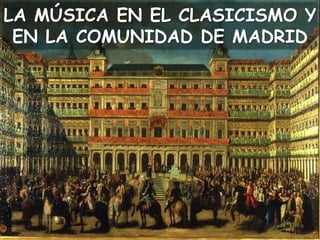 LA MÚSICA EN EL CLASICISMO Y
EN LA COMUNIDAD DE MADRID
 