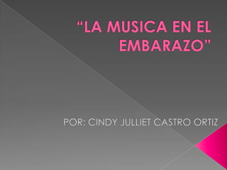 “LA MUSICA EN EL EMBARAZO” POR: CINDY JULLIET CASTRO ORTIZ 