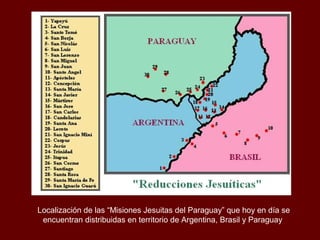 Localización de las “Misiones Jesuitas del Paraguay” que hoy en día se
encuentran distribuidas en territorio de Argentina, Brasil y Paraguay
 